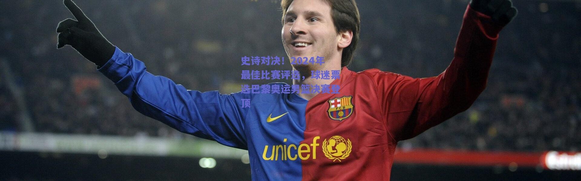 爱游戏移动官网-史诗对决！2024年最佳比赛评选，球迷票选巴黎奥运男篮决赛登顶