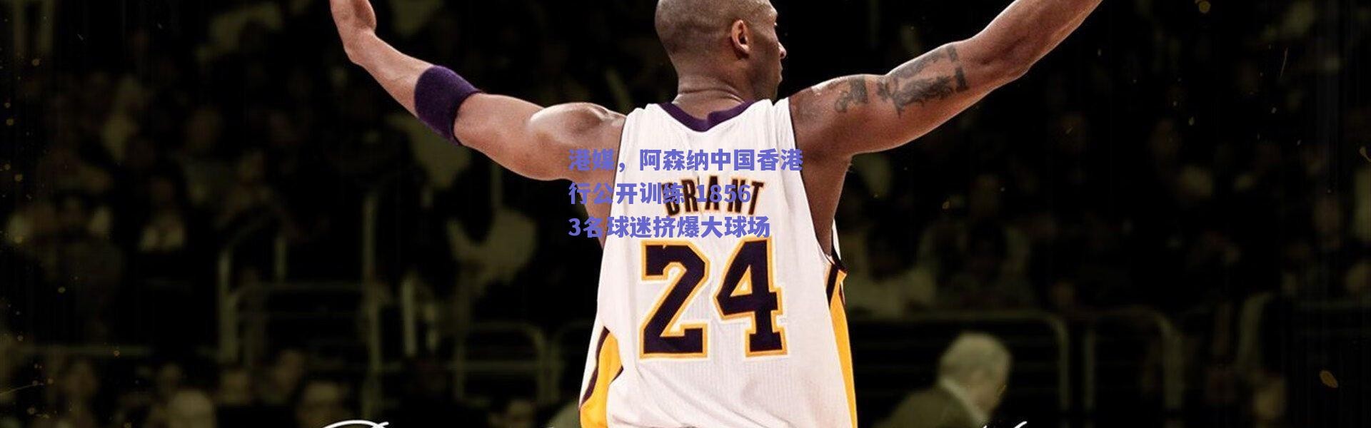 爱游戏移动官网-港媒，阿森纳中国香港行公开训练 18563名球迷挤爆大球场