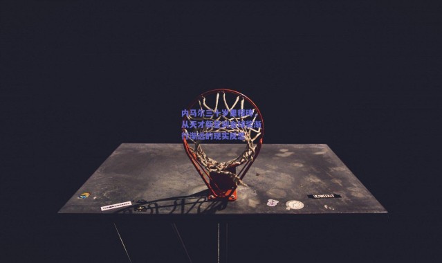 爱游戏移动官网|内马尔三十岁里程碑，从天才新星到金球奖渐行渐远的现实反思