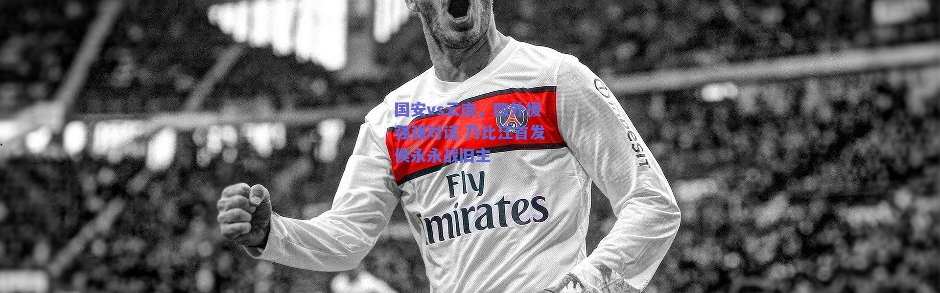 爱游戏官方入口：国安vs云南，四外援强强对话 乃比江首发侯永永战旧主