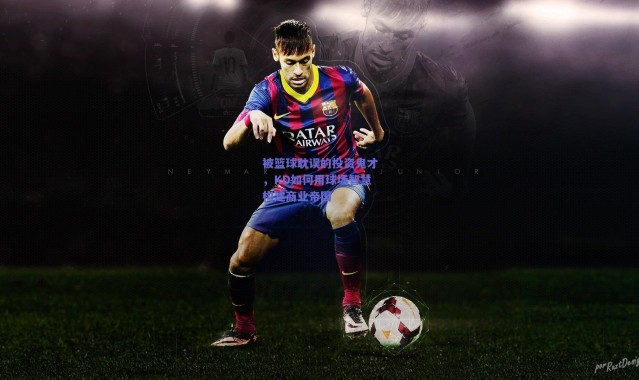 爱游戏官方入口：被篮球耽误的投资鬼才，KD如何用球场智慧构建商业帝国