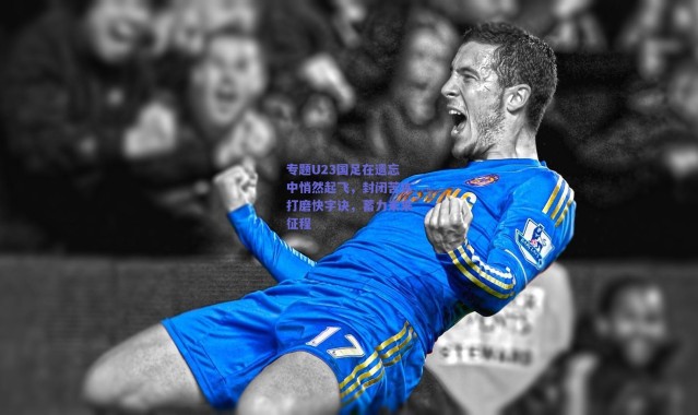 【爱游戏平台中心】专题U23国足在遗忘中悄然起飞，封闭苦练打磨快字诀，蓄力未来征程