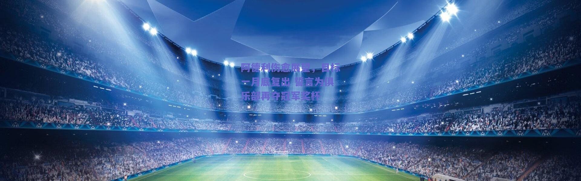 【爱游戏正版体验】阿德利伤愈展望，目标一月底复出 誓言为俱乐部再夺冠军奖杯