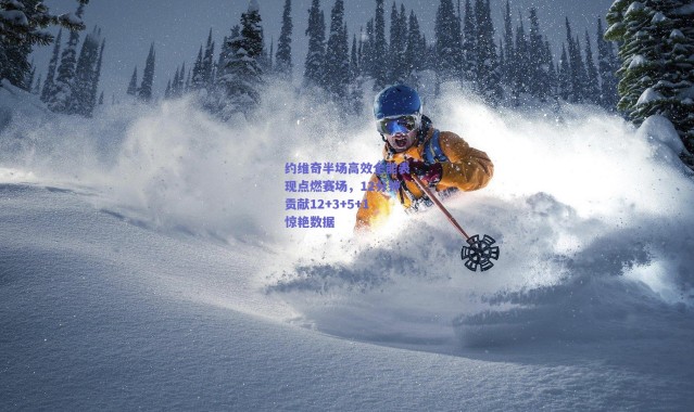 爱游戏移动官网_约维奇半场高效全能表现点燃赛场，12分钟贡献12+3+5+1惊艳数据