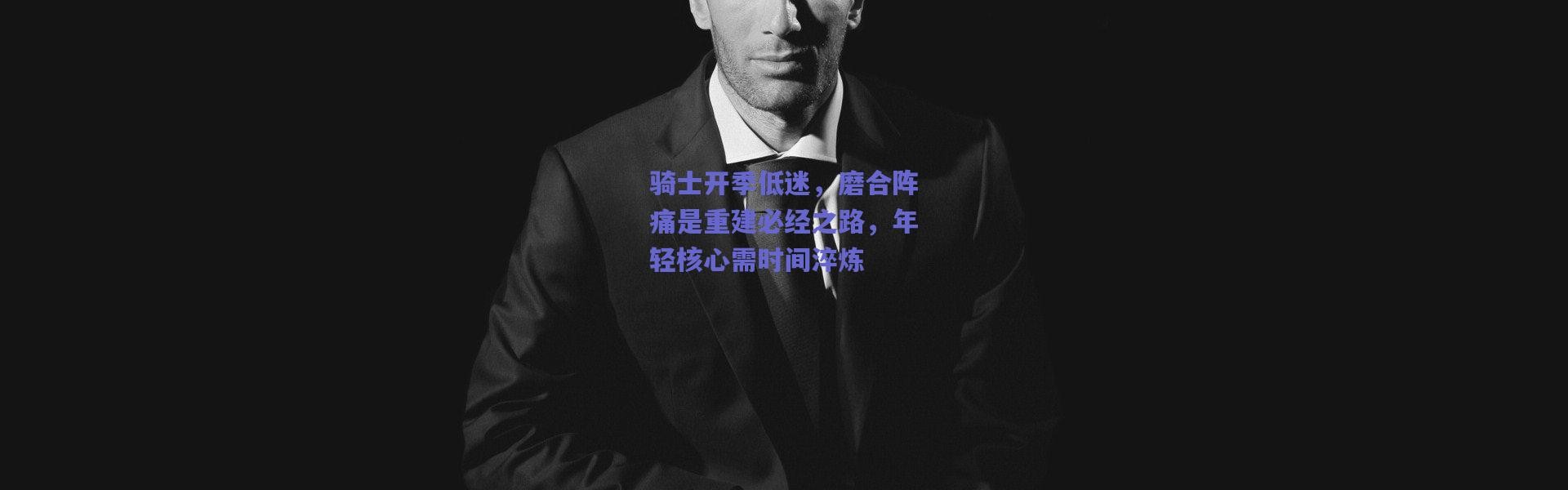 爱游戏移动官网|骑士开季低迷，磨合阵痛是重建必经之路，年轻核心需时间淬炼