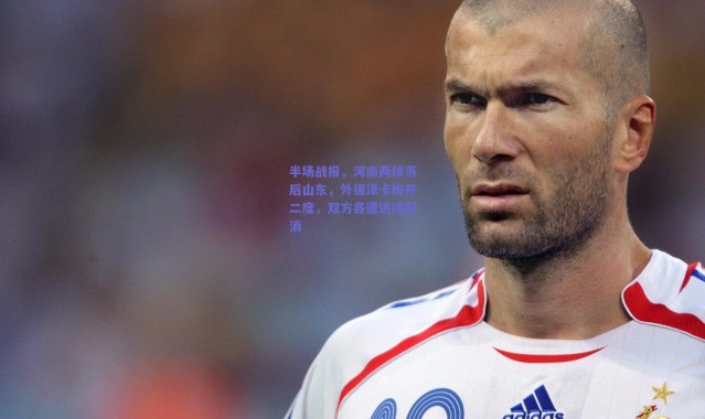 爱游戏平台中心_半场战报，河南两球落后山东，外援泽卡梅开二度，双方各遭进球取消