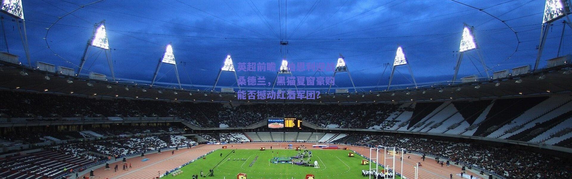 爱游戏移动官网：英超前瞻，伯恩利迎战桑德兰，黑猫夏窗豪购能否撼动红酒军团？