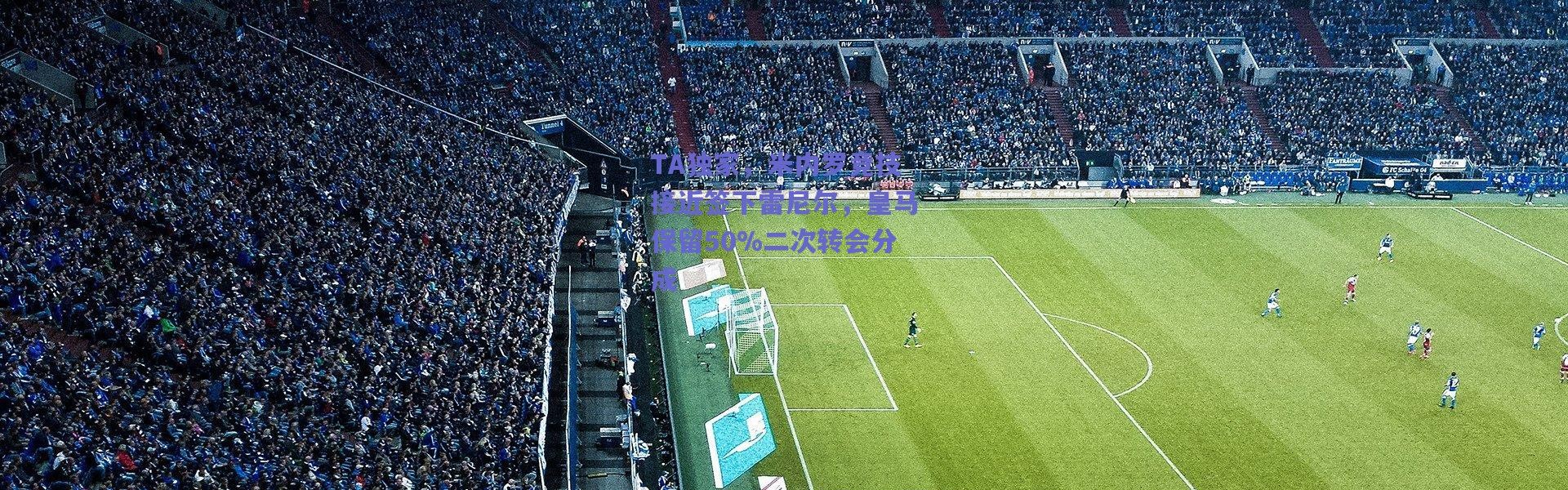 爱游戏正版体验-TA独家，米内罗竞技接近签下雷尼尔，皇马保留50%二次转会分成