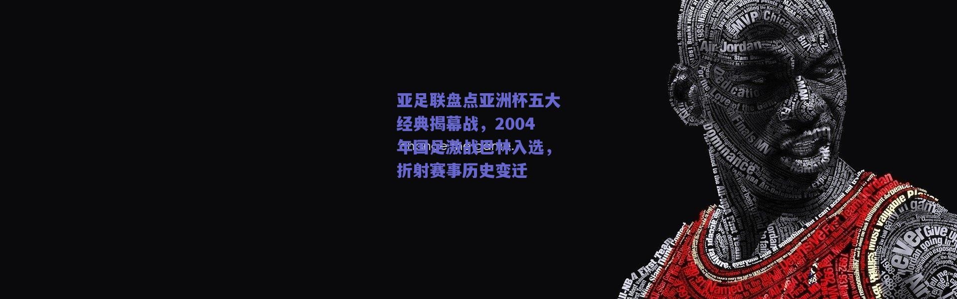 【爱游戏移动官网】亚足联盘点亚洲杯五大经典揭幕战，2004年国足激战巴林入选，折射赛事历史变迁