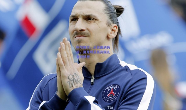 爱游戏正版体验_科尔威尔，从贫困到英超，用足球点亮贫困儿童的梦想