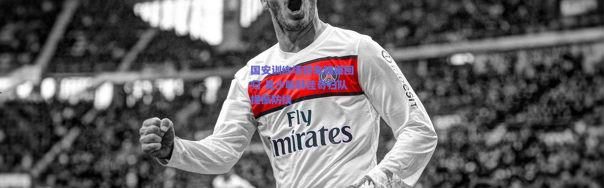 爱游戏移动官网_国安训练场迎来强援回归 吴少聪韩佳奇归队提振防线