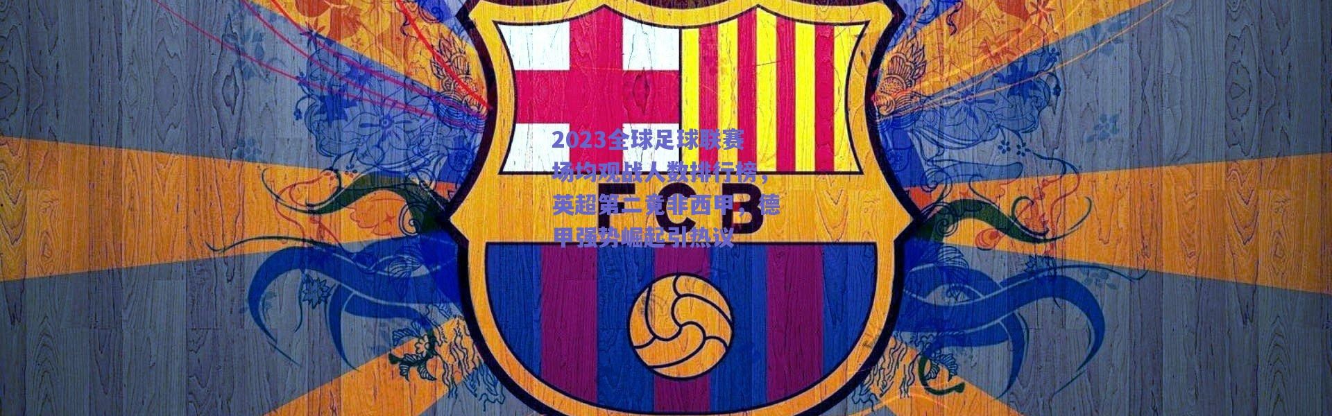 爱游戏官方入口-2023全球足球联赛场均观战人数排行榜，英超第二竟非西甲，德甲强势崛起引热议