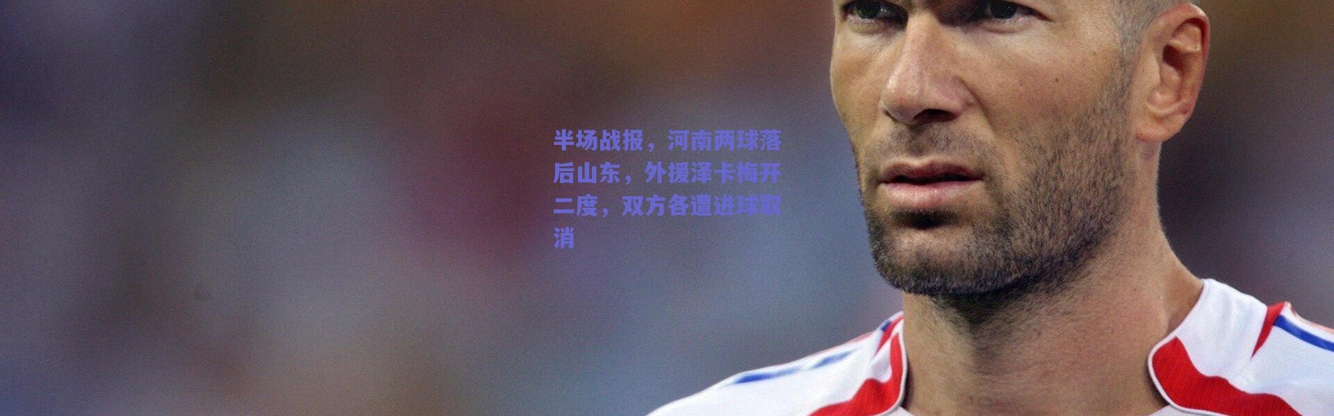 爱游戏平台中心_半场战报，河南两球落后山东，外援泽卡梅开二度，双方各遭进球取消