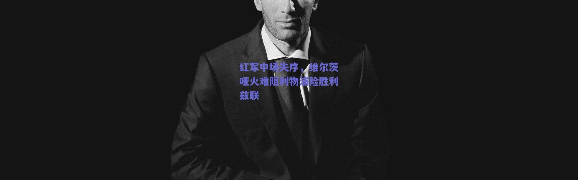 爱游戏正版体验_红军中场失序，维尔茨哑火难阻利物浦险胜利兹联