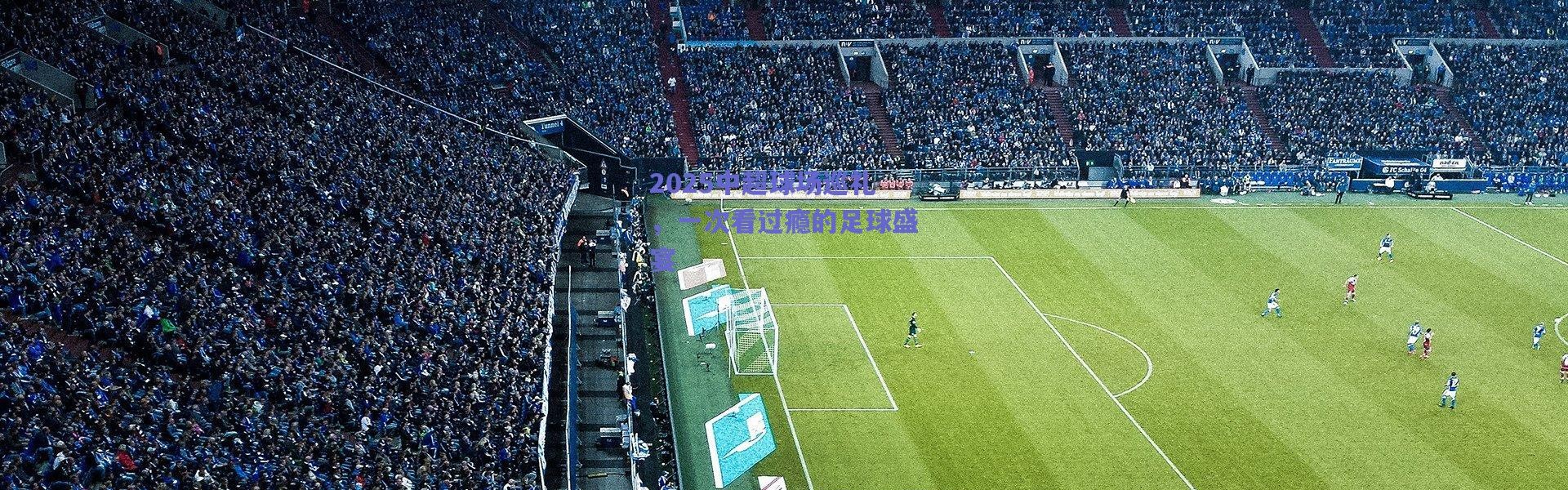 爱游戏中国站_2025中超球场巡礼，一次看过瘾的足球盛宴