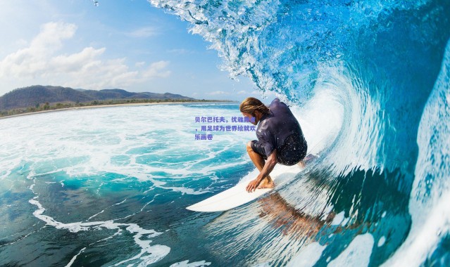 【爱游戏移动官网】贝尔巴托夫，优雅舞者，用足球为世界绘就欢乐画卷