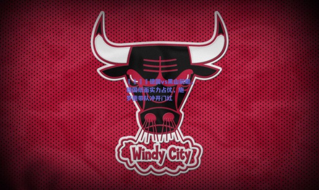 爱游戏平台中心|🏀德国vs黑山前瞻，德国纸面实力占优，施罗德带队冲开门红