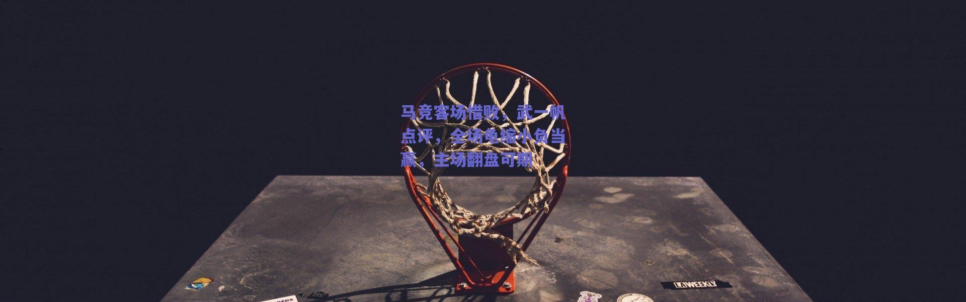 爱游戏官方入口-马竞客场惜败，武一帆点评，全场龟缩小负当赢，主场翻盘可期