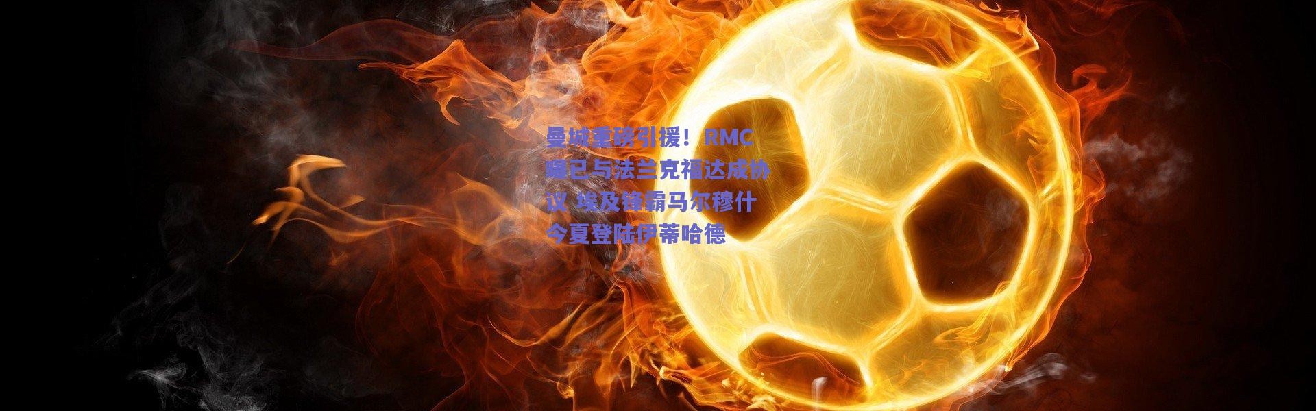爱游戏正版体验-曼城重磅引援！RMC曝已与法兰克福达成协议 埃及锋霸马尔穆什今夏登陆伊蒂哈德