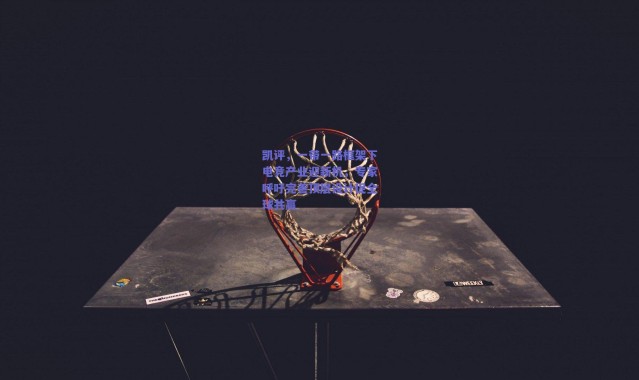 【爱游戏移动官网】凯评，一带一路框架下电竞产业迎新机，专家呼吁完善顶层设计促全球共赢