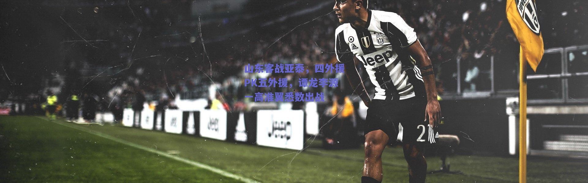 爱游戏中国站-山东客战亚泰，四外援PK五外援，谭龙李源一高准翼悉数出战