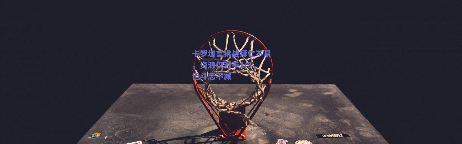 爱游戏平台中心_卡罗坦言挑战拜仁不易，资源仅对手1/3，但斗志不减