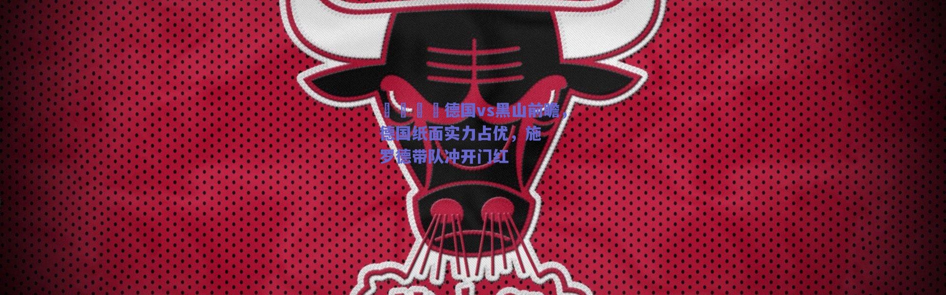 爱游戏平台中心|🏀德国vs黑山前瞻，德国纸面实力占优，施罗德带队冲开门红