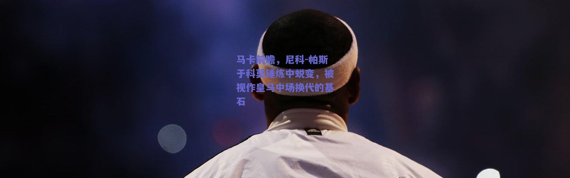 爱游戏移动官网-马卡前瞻，尼科-帕斯于科莫锤炼中蜕变，被视作皇马中场换代的基石