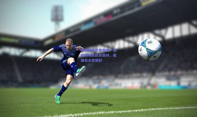 爱游戏正版体验：被调侃体型像厨师？苏超扬州队队长笑对，能娱乐大家就好