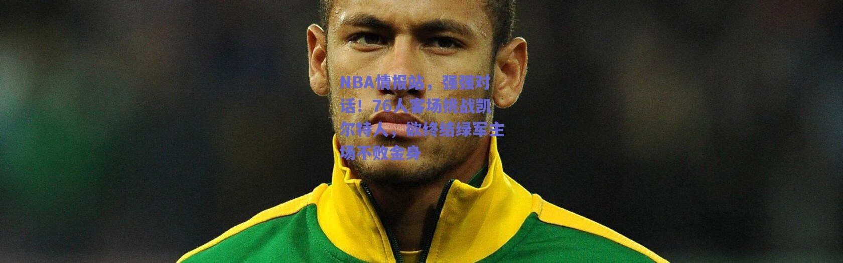 爱游戏正版体验_NBA情报站，强强对话！76人客场挑战凯尔特人，欲终结绿军主场不败金身