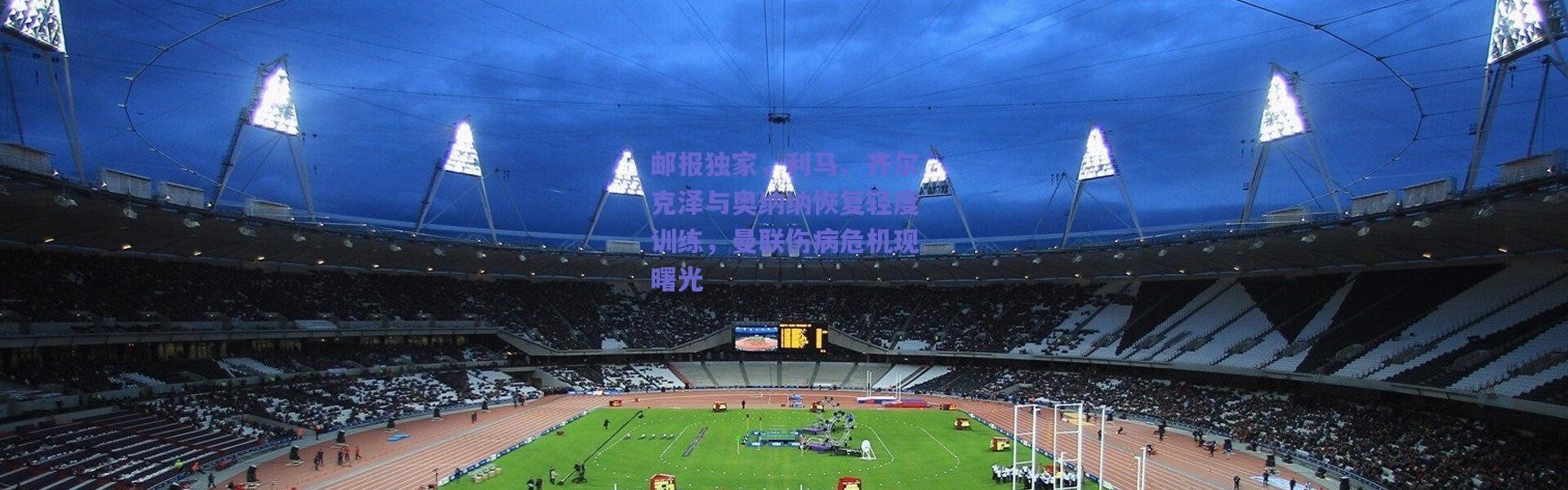 爱游戏中国站|邮报独家，利马、齐尔克泽与奥纳纳恢复轻度训练，曼联伤病危机现曙光