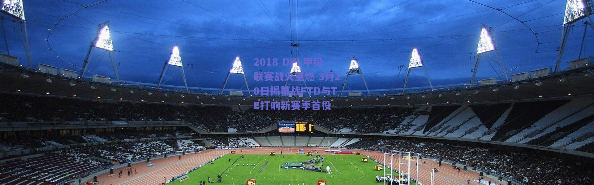 爱游戏移动官网_2018 DPL甲级联赛战火重燃 3月20日揭幕战FTD与TE打响新赛季首役