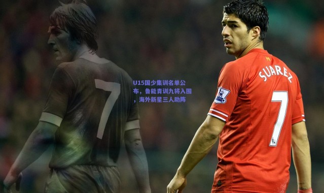 爱游戏中国站|U15国少集训名单公布，鲁能青训九将入围，海外新星三人助阵