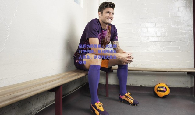 爱游戏平台中心|足彩伤停警报，大巴黎门神伤缺，皇马防线五人告急，欧冠对决悬念陡增