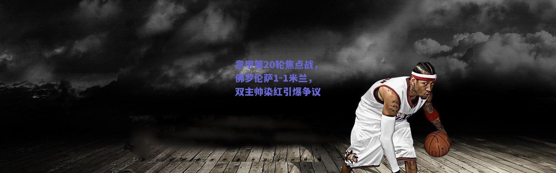 爱游戏中国站-意甲第20轮焦点战，佛罗伦萨1-1米兰，双主帅染红引爆争议