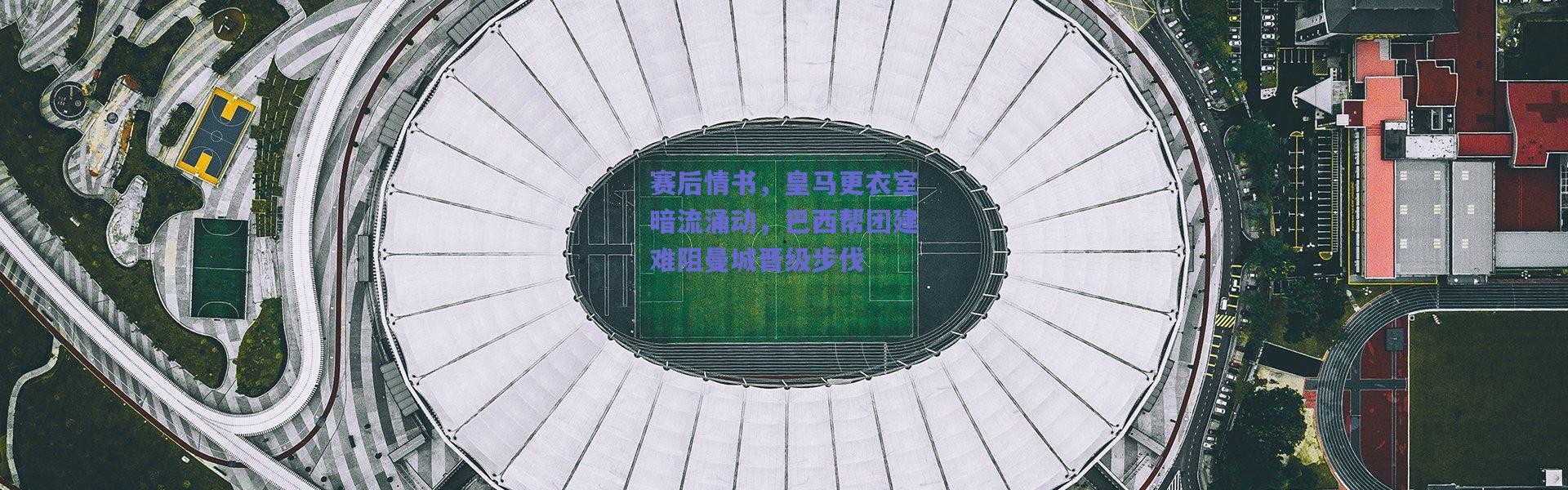 【爱游戏平台中心】赛后情书，皇马更衣室暗流涌动，巴西帮团建难阻曼城晋级步伐