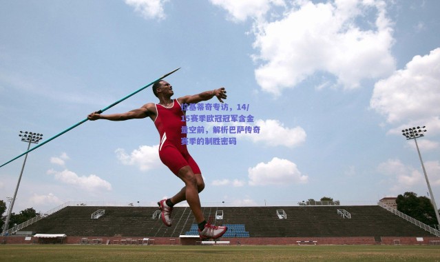 爱游戏正版体验：拉基蒂奇专访，14/15赛季欧冠冠军含金量空前，解析巴萨传奇赛季的制胜密码