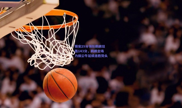 爱游戏正版体验-锡安29分领衔鹈鹕狂轰143分，鹈鹕主场力擒公牛延续连胜势头