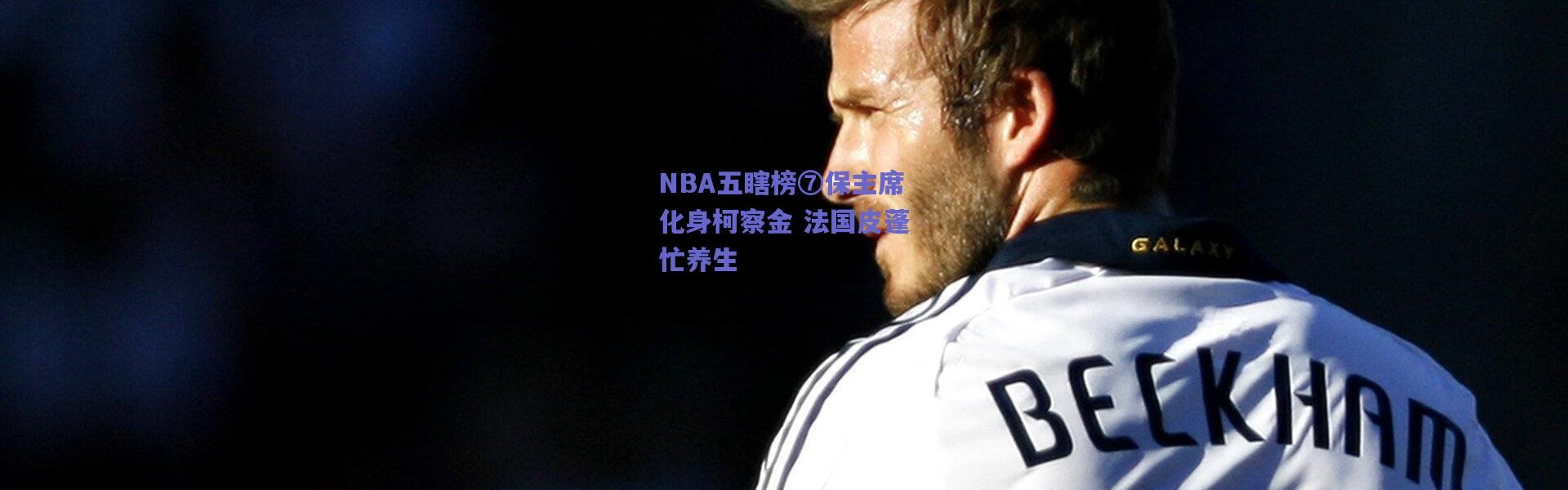 爱游戏官方入口|NBA五瞎榜⑦保主席化身柯察金 法国皮蓬忙养生