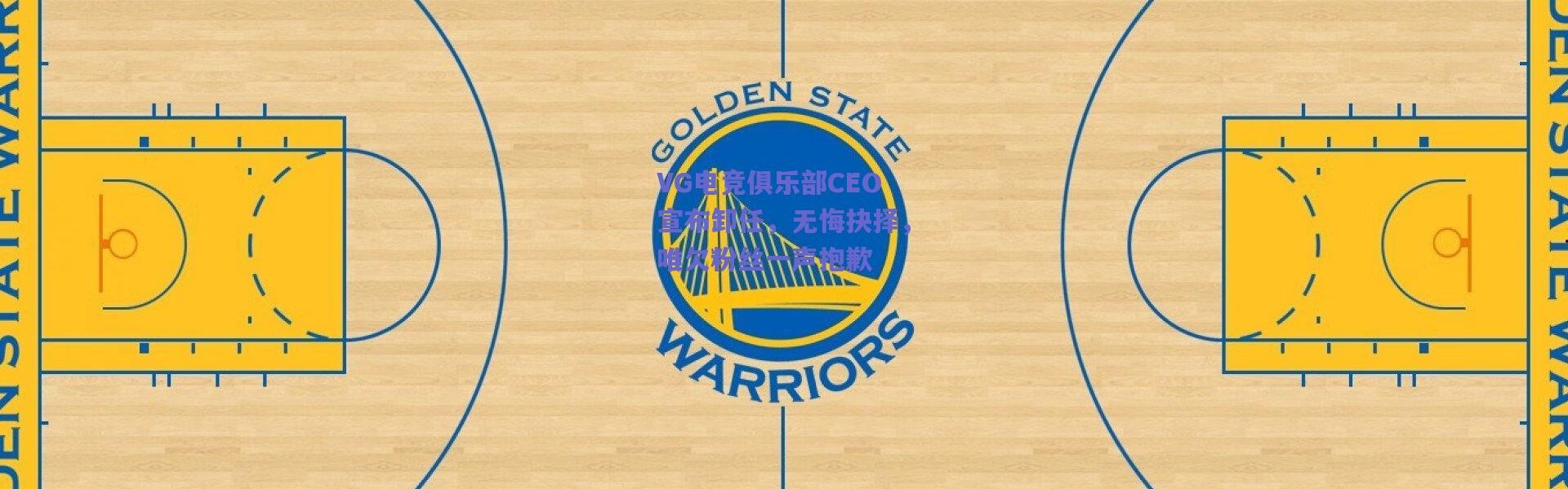 爱游戏正版体验|VG电竞俱乐部CEO宣布卸任，无悔抉择，唯欠粉丝一声抱歉