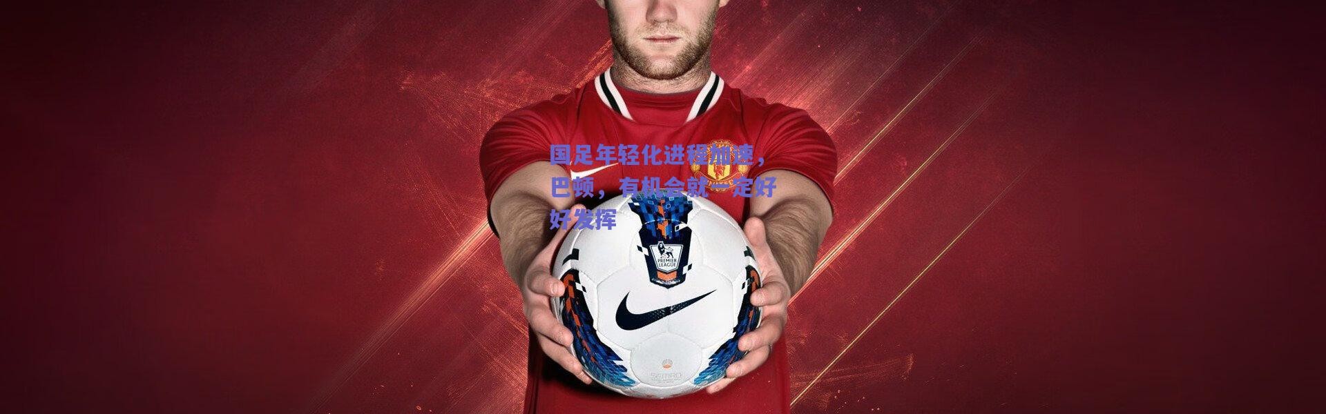 【爱游戏正版体验】国足年轻化进程加速，巴顿，有机会就一定好好发挥