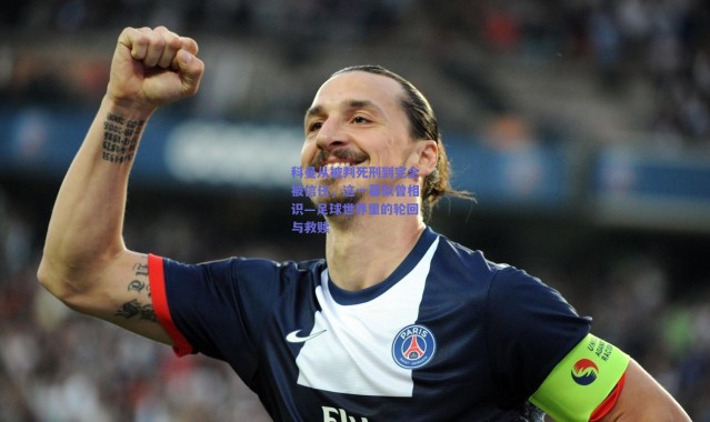 【爱游戏移动官网】科曼从被判死刑到完全被信任，这一幕似曾相识—足球世界里的轮回与救赎