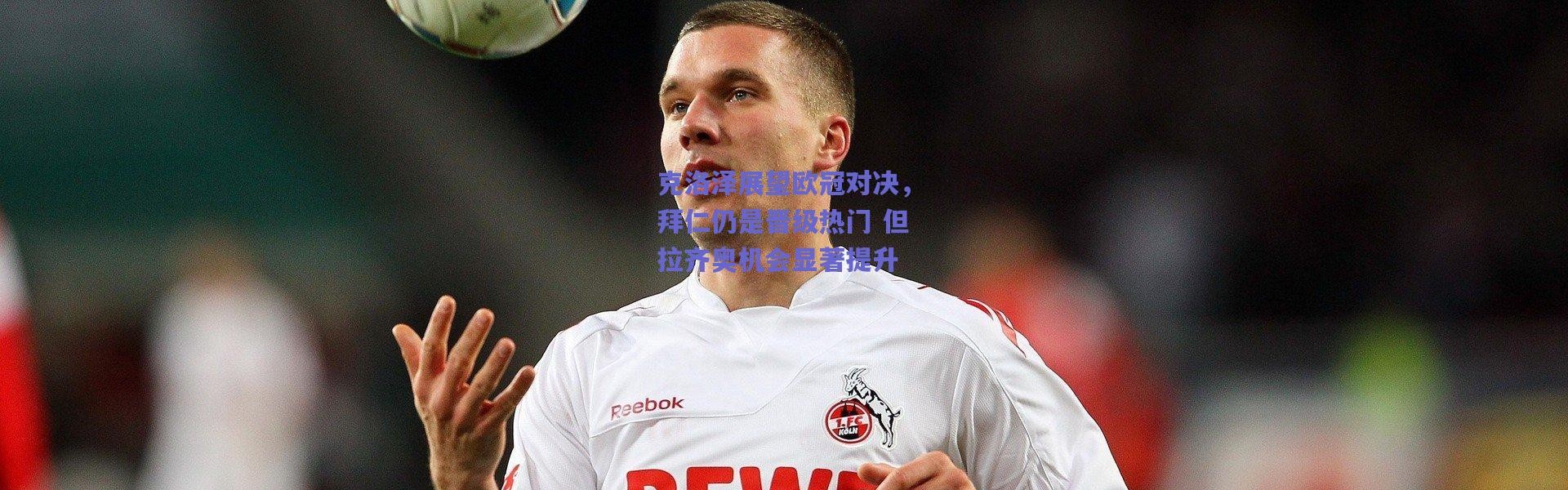 爱游戏官方入口|克洛泽展望欧冠对决，拜仁仍是晋级热门 但拉齐奥机会显著提升
