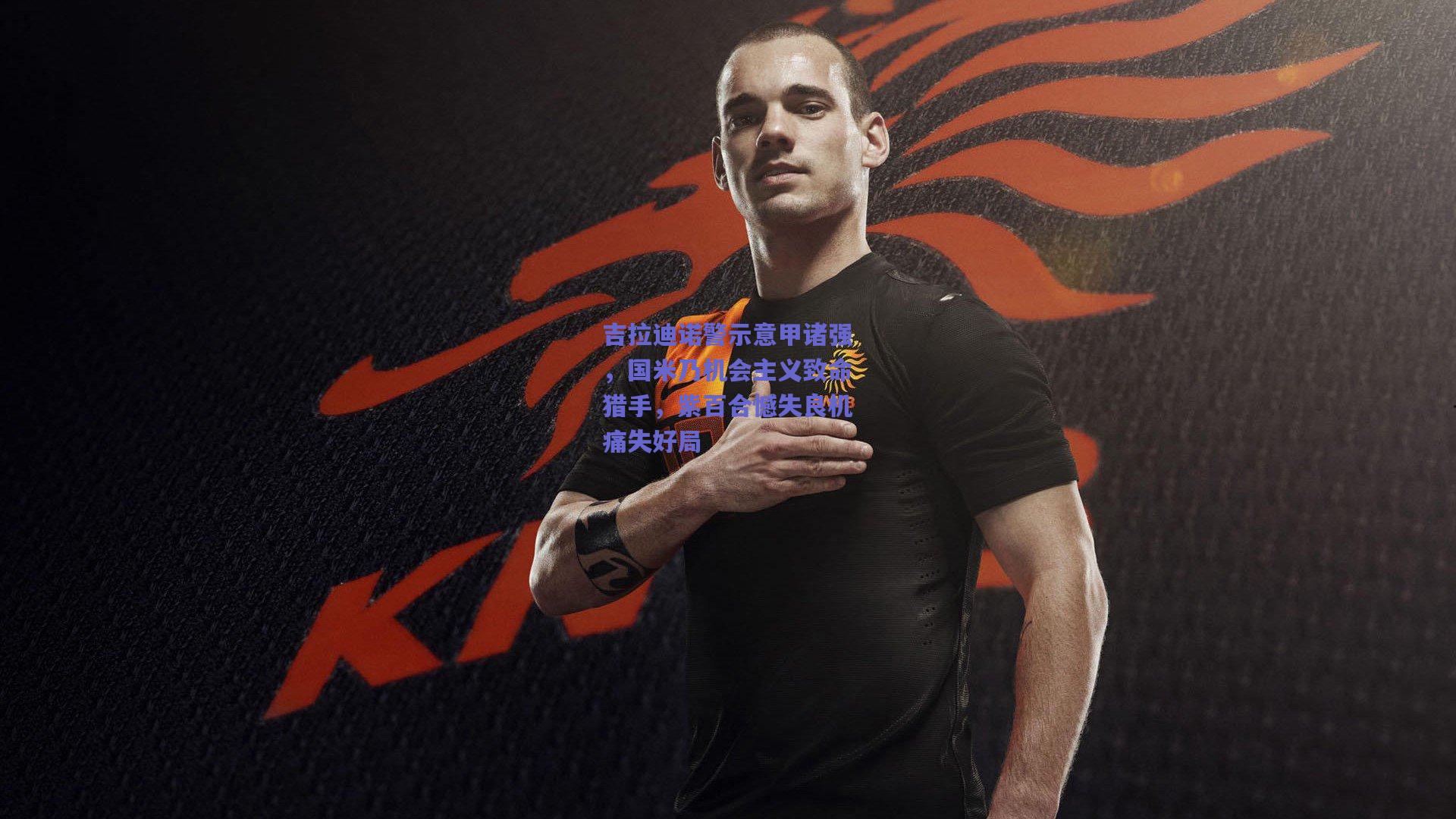 吉拉迪诺警示意甲诸强,国米乃机会主义致命猎手,紫百合憾失良机痛失好局