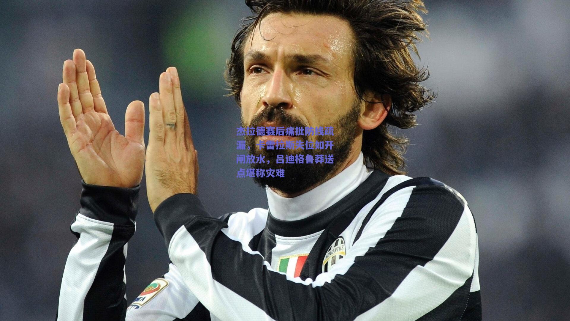 杰拉德赛后痛批防线疏漏,卡雷拉斯失位如开闸放水,吕迪格鲁莽送点堪称灾难