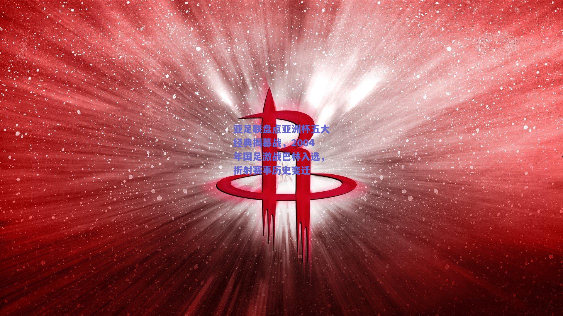 亚足联盘点亚洲杯五大经典揭幕战，2004年国足激战巴林入选，折射赛事历史变迁