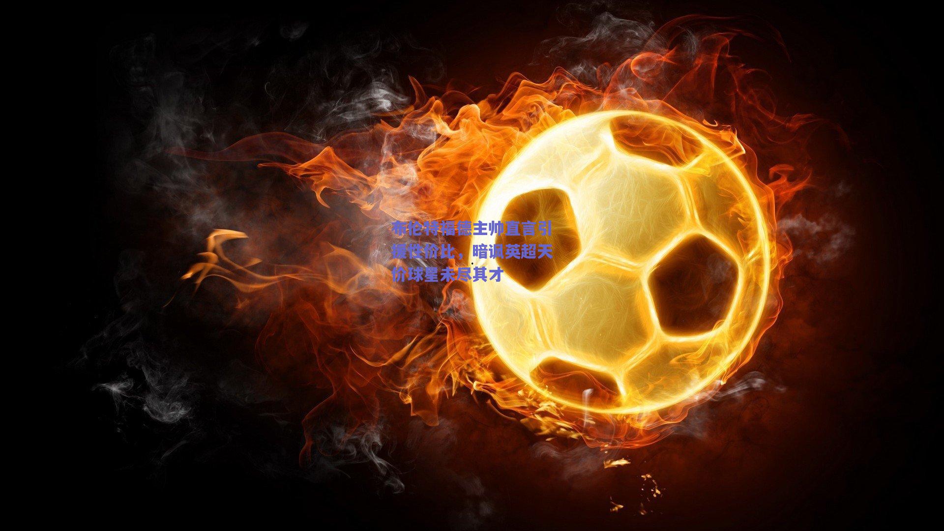 布伦特福德主帅直言引援性价比，暗讽英超天价球星未尽其才